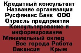 Кредитный консультант › Название организации ­ Русфинанс Банк, ООО › Отрасль предприятия ­ Консультирование и информирование › Минимальный оклад ­ 13 000 - Все города Работа » Вакансии   . Крым,Бахчисарай